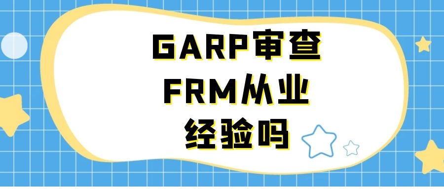 GARP審查FRM從業(yè)經(jīng)驗(yàn)嗎？GARP是怎么審查FRM從業(yè)經(jīng)驗(yàn)的？