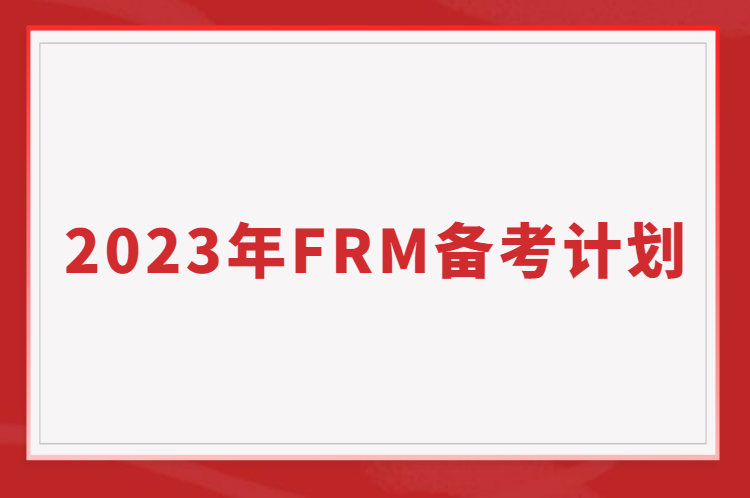 如何備考FRM考試？2023年FRM備考計(jì)劃表免費(fèi)送