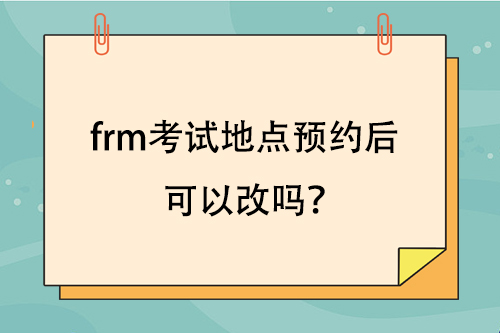frm考試地點(diǎn)預(yù)約后可以改嗎？
