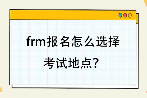 frm報(bào)名怎么選擇考試地點(diǎn)？