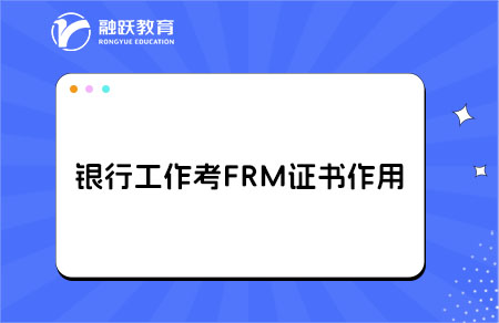 銀行工作能考個(gè)FRM證書(shū)嗎？有什么作用？